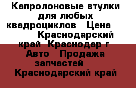 Капролоновые втулки для любых квадроциклов › Цена ­ 2 000 - Краснодарский край, Краснодар г. Авто » Продажа запчастей   . Краснодарский край